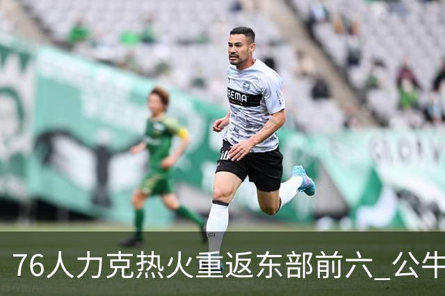 76人力克热火重返东部前六 公牛险胜开拓者